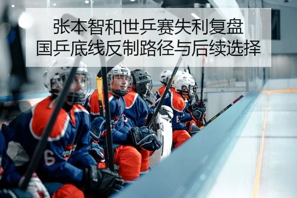 张本智和世乒赛失利复盘 国乒底线反制路径与后续选择